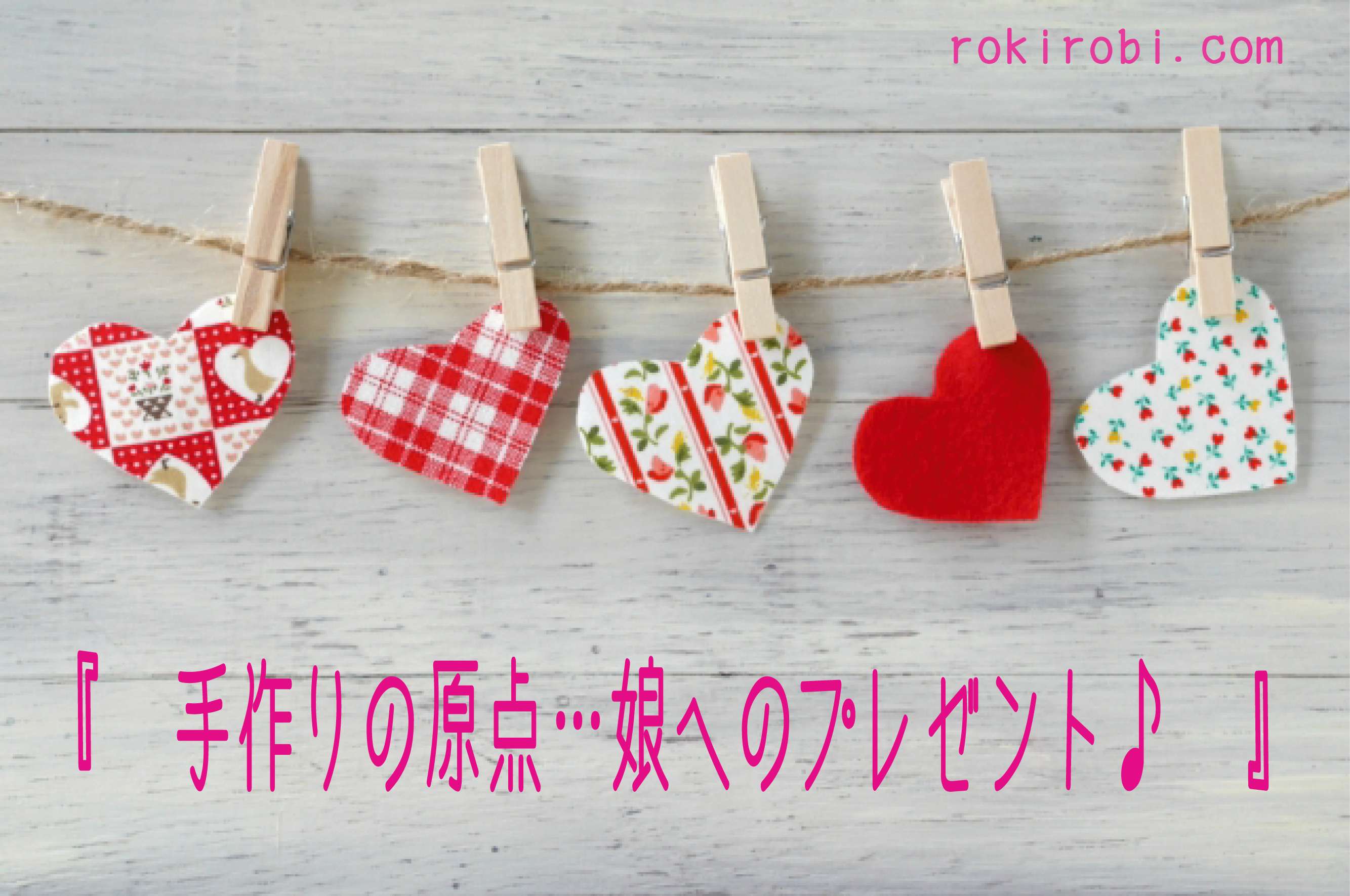 手作りの原点 娘へのプレゼント Handmade Shop Rokirobi